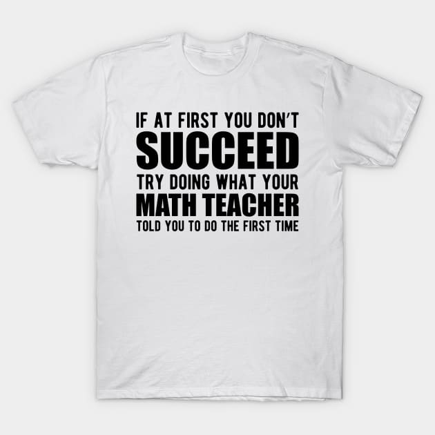 Math Teacher - If at first you don't succeed try doing what your math teacher told you T-Shirt by KC Happy Shop